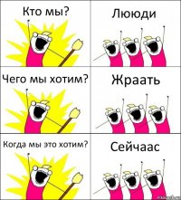 Кто мы? Лююди Чего мы хотим? Жраать Когда мы это хотим? Сейчаас