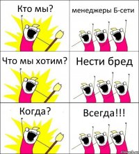 Кто мы? менеджеры Б-сети Что мы хотим? Нести бред Когда? Всегда!!!