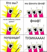 Кто вы? мы фанаты фнаф! че вы забыли у меня дома? фнаф! поправде! ТУЗИКАААА!