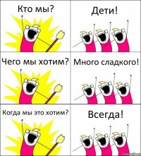 Кто мы? Дети! Чего мы хотим? Много сладкого! Когда мы это хотим? Всегда!