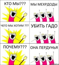 КТО МЫ??? МЫ МЕХРДОДЫ ЧЕГО МЫ ХОТИМ ??? УБИТЬ ГАДО ПОЧЕМУ??? ОНА ПЕРДУНЬЯ