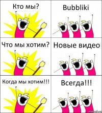 Кто мы? Bubbliki Что мы хотим? Новые видео Когда мы хотим!!! Всегда!!!