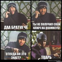 даа братух чё ты не получил свой ключ на BOOMKEYS! ОТКУДА ОН ЭТО ЗНАЕТ? ТВАРЬ