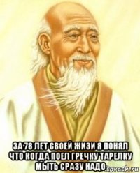  за 78 лет своей жизи я понял что когда поел гречку тарелку мыть сразу надо