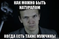 как можно быть натуралом когда есть такие мужчины