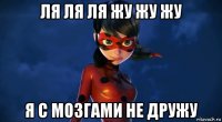 ля ля ля жу жу жу я с мозгами не дружу