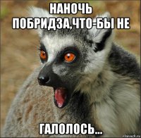 наночь побридза,что-бы не галолось...