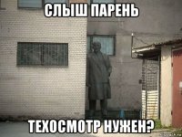 слыш парень техосмотр нужен?