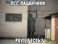 псс, пацанчики... роутер есть?