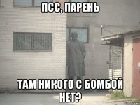 псс, парень там никого с бомбой нет?