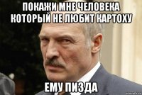 покажи мне человека который не любит картоху ему пизда