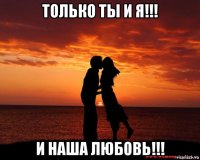 только ты и я!!! и наша любовь!!!