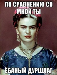 по сравнению со мной ты ёбаный дуршлаг