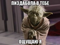 пиздабола в тебе ощущаю я