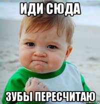 иди сюда зубы пересчитаю