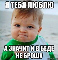 я тебя люблю а значит и в беде не брошу