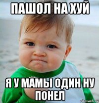 пашол на хуй я у мамы один ну понел