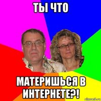 ты что материшься в интернете?!