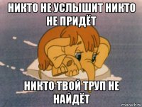 никто не услышит никто не придёт никто твой труп не найдёт