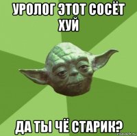 уролог этот сосёт хуй да ты чё старик?