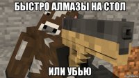 быстро алмазы на стол или убью