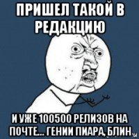 пришел такой в редакцию и уже 100500 релизов на почте... гении пиара, блин