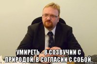  умиреть - в созвучии с природой, в согласии с собой.