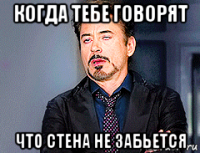 когда тебе говорят что стена не забьется