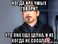 когда ира чмых говорит что она ещё целка, и не когда не сосала