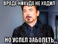 вроде никуда не ходил но успел заболеть