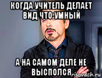 когда учитель делает вид что умный а на самом деле не высполся