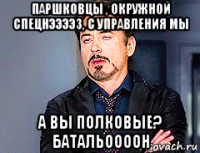 паршковцы , окружной спецнээээз, с управления мы а вы полковые? батальоооон