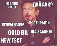 мое лицо когда дай акк? крисы надо? NEW тест ща забаню ТХ открыли gold bil   