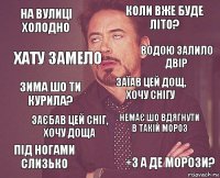 на вулиці холодно коли вже буде літо? зима шо ти курила? під ногами слизько немає шо вдягнути в такій мороз заїав цей дощ, хочу снігу заєбав цей сніг, хочу доща +3 а де морози? хату замело водою залило двір