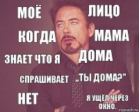 Моё лицо знает что я Нет ,,ты дома?" дома спрашивает Я ущёл через окно. когда мама