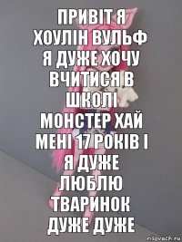 привіт я хоулін вульф я дуже хочу вчитися в школі монстер хай мені 17 років і я дуже люблю тваринок дуже дуже