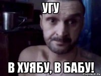 угу в хуябу, в бабу!