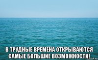  в трудные времена открываются самые большие возможности!