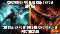 скорпион чо я не саб зиро а артем эй саб зиро ятоже не скорпион а ростислав