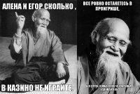 Алена и Егор сколько , В КАЗИНО не играйте. Все ровно останетесь в проигрише, Без детей, семьи, денег и здоровья.
ЗАДУМАЙТЕСЬ