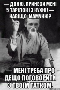 — доню, принеси мені 5 тарілок із кухні! — навіщо, мамуню? — мені треба про дещо поговорити з твоїм татком.