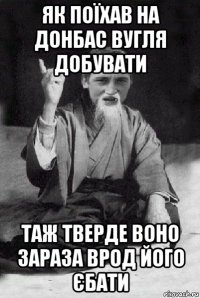 як поїхав на донбас вугля добувати таж тверде воно зараза врод його єбати