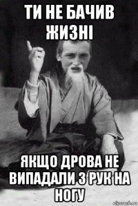 ти не бачив жизні якщо дрова не випадали з рук на ногу