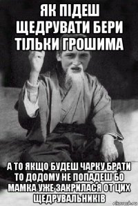 як підеш щедрувати бери тільки грошима а то якщо будеш чарку брати то додому не попадеш бо мамка уже закрилася от цих щедрувальників