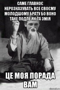 саме главноє нерозказувать все своєму молодшому брату бо воно таке подле як та змія це моя порада вам