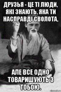 друзья - це ті люди, які знають, яка ти насправді сволота, але все одно товаришують з тобою.