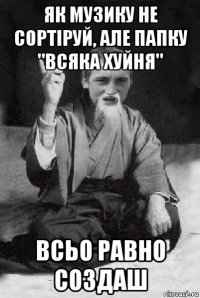 як музику не сортіруй, але папку "всяка хуйня" всьо равно создаш