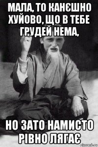 мала, то канєшно хуйово, що в тебе грудей нема, но зато намисто рівно лягає