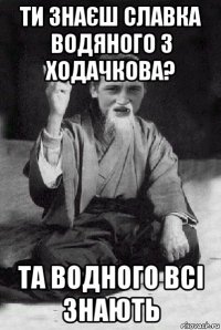 ти знаєш славка водяного з ходачкова? та водного всі знають