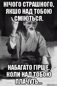 нічого страшного, якшо над тобою сміються. набагато гірше, коли над тобою плачуть…